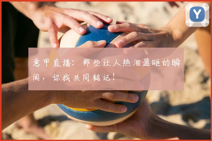 意甲直播：那些让人热泪盈眶的瞬间，你我共同铭记！