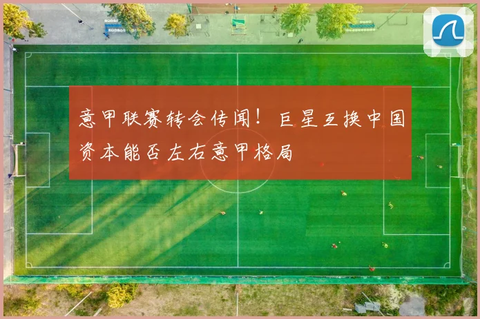 意甲联赛转会传闻！巨星互换中国资本能否左右意甲格局